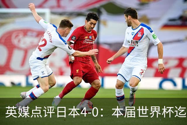 英媒点评日本4-0：本届世界杯迄今为止最一边倒的比赛之一